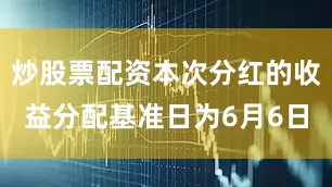 炒股票配资本次分红的收益分配基准日为6月6日