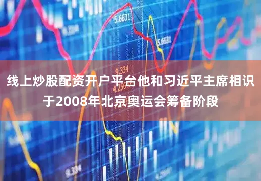 线上炒股配资开户平台他和习近平主席相识于2008年北京奥运会筹备阶段