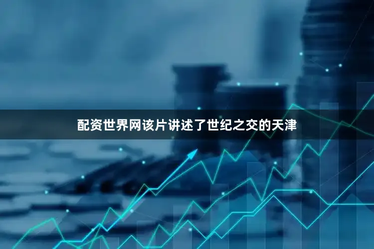 配资世界网该片讲述了世纪之交的天津