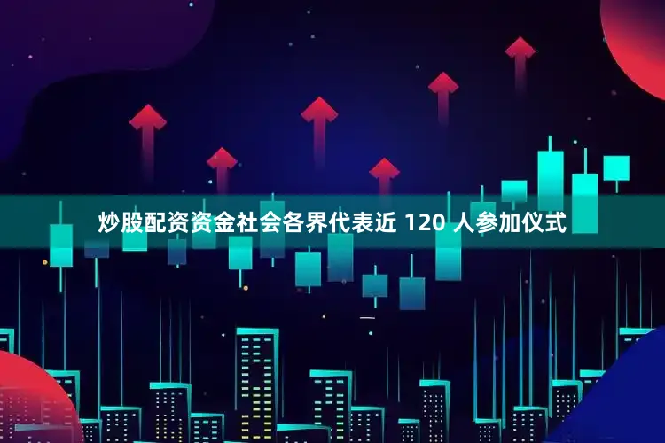 炒股配资资金社会各界代表近 120 人参加仪式