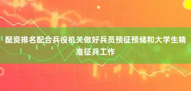 配资排名配合兵役机关做好兵员预征预储和大学生精准征兵工作