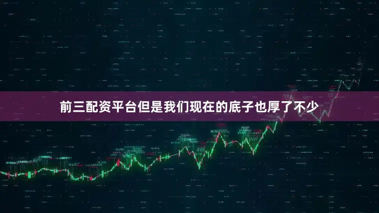 前三配资平台但是我们现在的底子也厚了不少