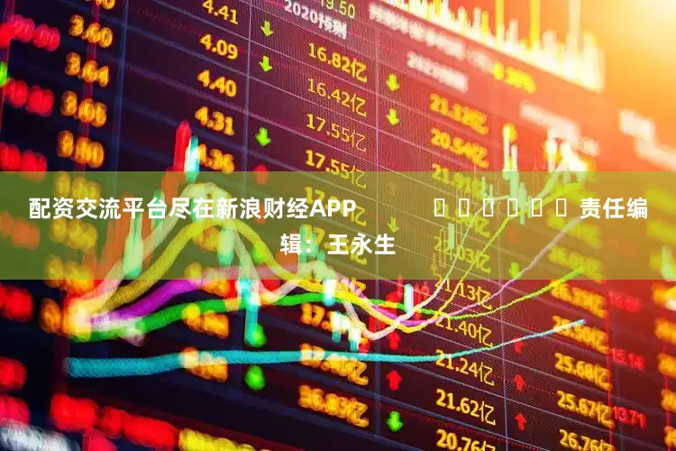 配资交流平台尽在新浪财经APP            						责任编辑：王永生