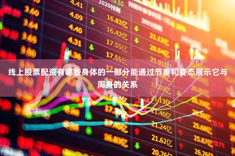 线上股票配资有哪些身体的一部分能通过节奏和姿态展示它与周身的关系