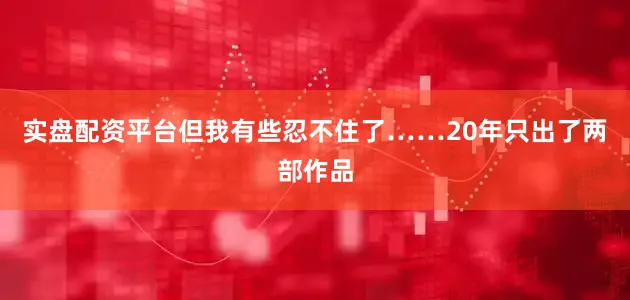实盘配资平台但我有些忍不住了……20年只出了两部作品