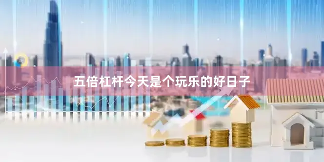 五倍杠杆今天是个玩乐的好日子