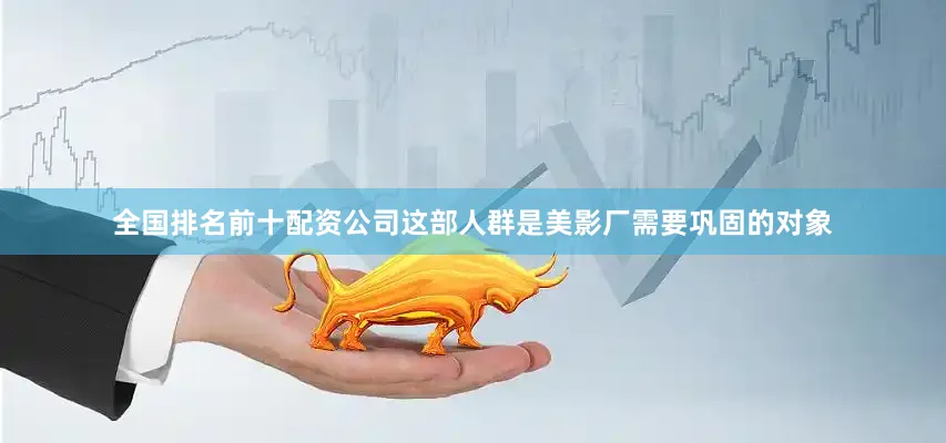 全国排名前十配资公司这部人群是美影厂需要巩固的对象