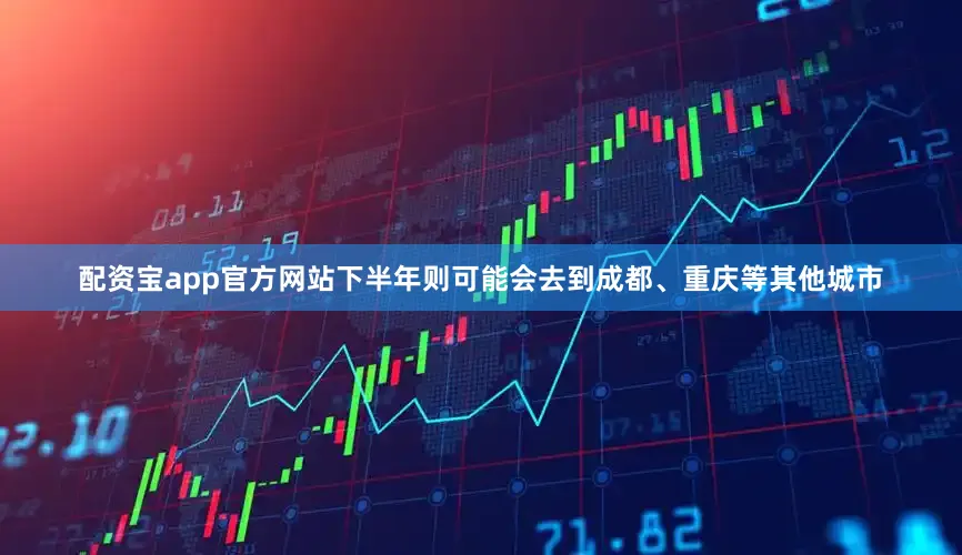 配资宝app官方网站下半年则可能会去到成都、重庆等其他城市