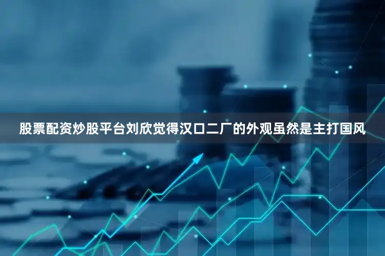 股票配资炒股平台刘欣觉得汉口二厂的外观虽然是主打国风