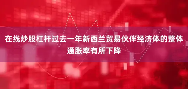在线炒股杠杆过去一年新西兰贸易伙伴经济体的整体通胀率有所下降