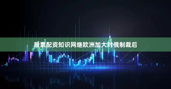 股票配资知识网继欧洲加大对俄制裁后