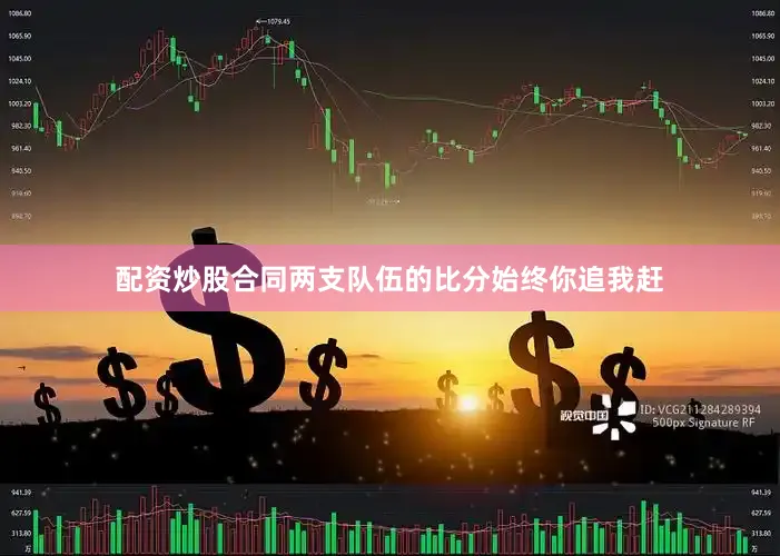 配资炒股合同两支队伍的比分始终你追我赶