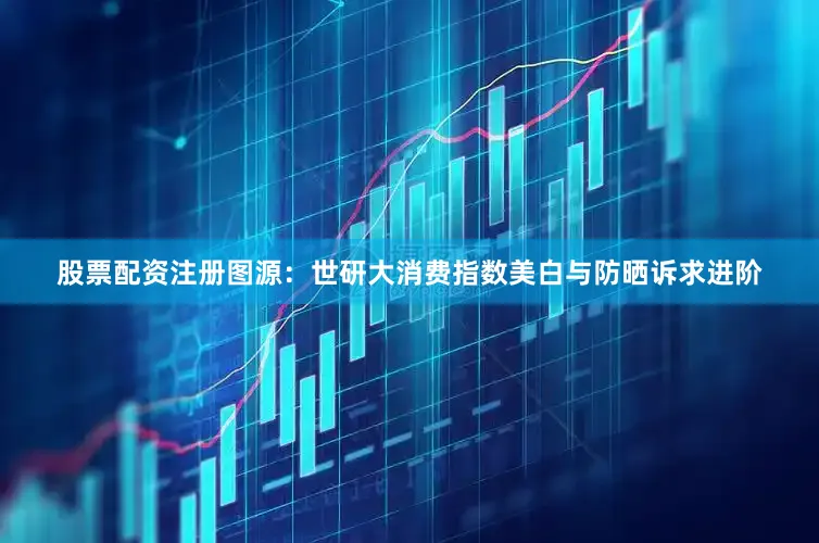股票配资注册图源：世研大消费指数美白与防晒诉求进阶