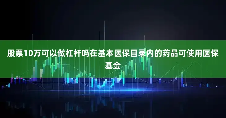 股票10万可以做杠杆吗在基本医保目录内的药品可使用医保基金