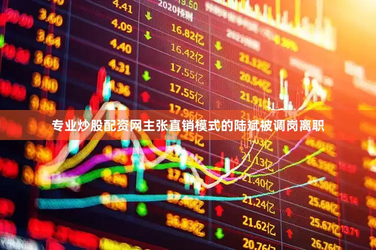 专业炒股配资网主张直销模式的陆斌被调岗离职