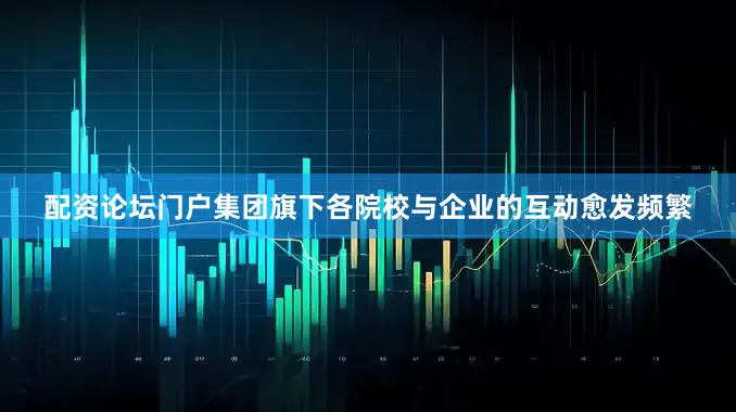 配资论坛门户集团旗下各院校与企业的互动愈发频繁