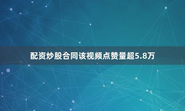 配资炒股合同该视频点赞量超5.8万