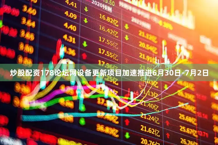 炒股配资178论坛网设备更新项目加速推进6月30日-7月2日