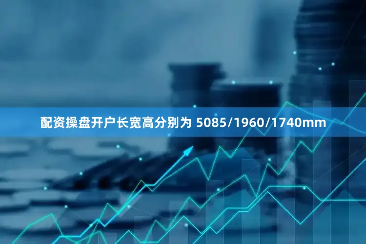 配资操盘开户长宽高分别为 5085/1960/1740mm