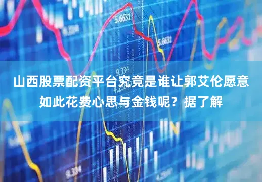 山西股票配资平台究竟是谁让郭艾伦愿意如此花费心思与金钱呢？据了解
