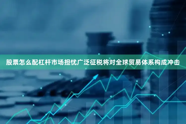 股票怎么配杠杆市场担忧广泛征税将对全球贸易体系构成冲击