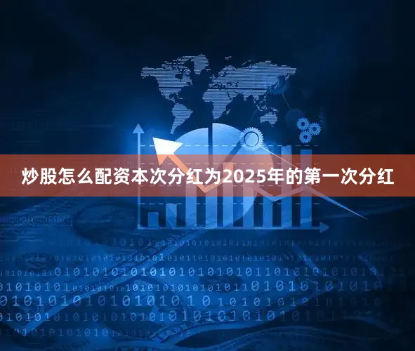 炒股怎么配资本次分红为2025年的第一次分红