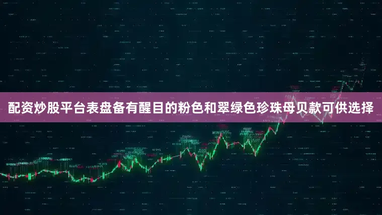 配资炒股平台表盘备有醒目的粉色和翠绿色珍珠母贝款可供选择