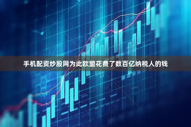 手机配资炒股网为此欧盟花费了数百亿纳税人的钱