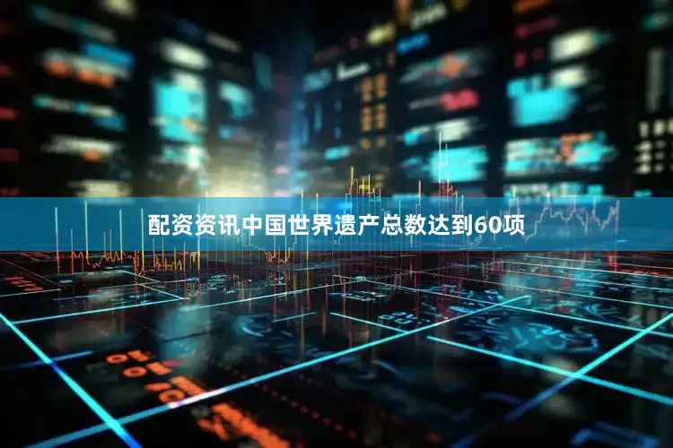 配资资讯中国世界遗产总数达到60项