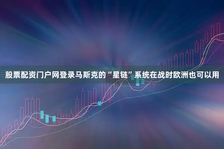 股票配资门户网登录马斯克的“星链”系统在战时欧洲也可以用