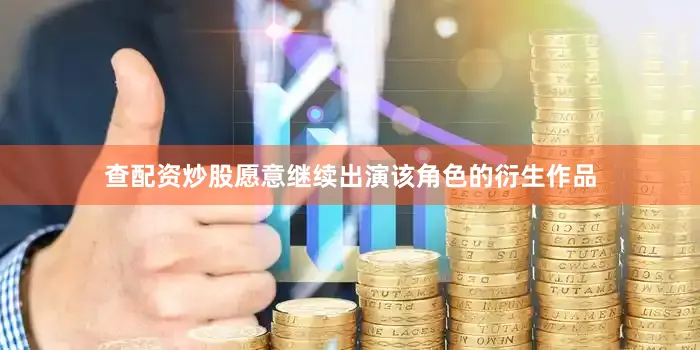 查配资炒股愿意继续出演该角色的衍生作品