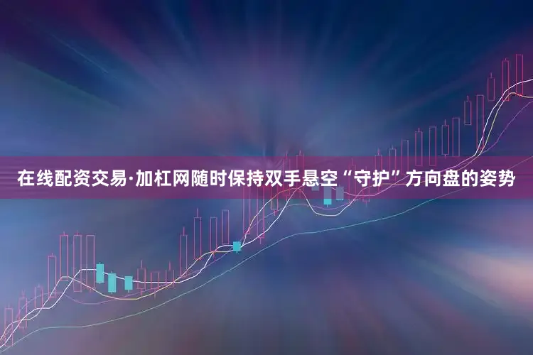 在线配资交易·加杠网随时保持双手悬空“守护”方向盘的姿势