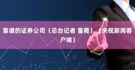 靠谱的证券公司（总台记者 董薇）（央视新闻客户端）