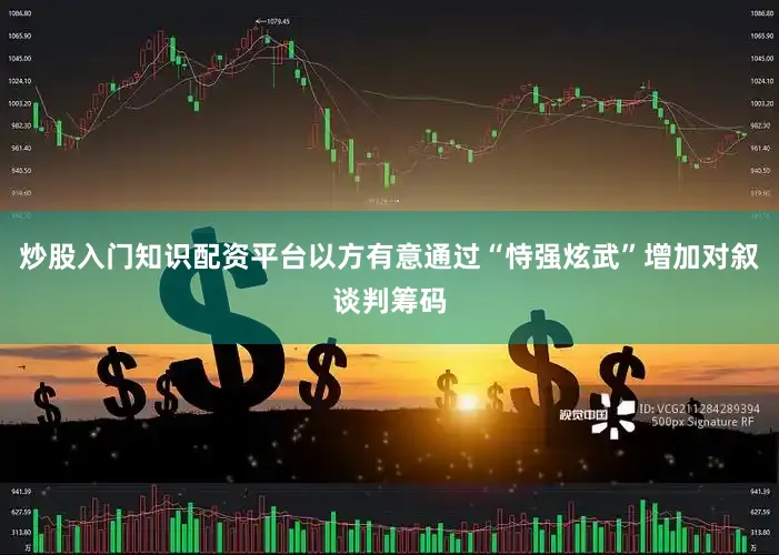 炒股入门知识配资平台以方有意通过“恃强炫武”增加对叙谈判筹码