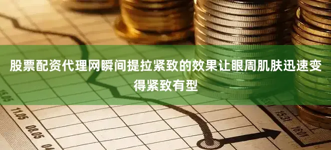 股票配资代理网瞬间提拉紧致的效果让眼周肌肤迅速变得紧致有型
