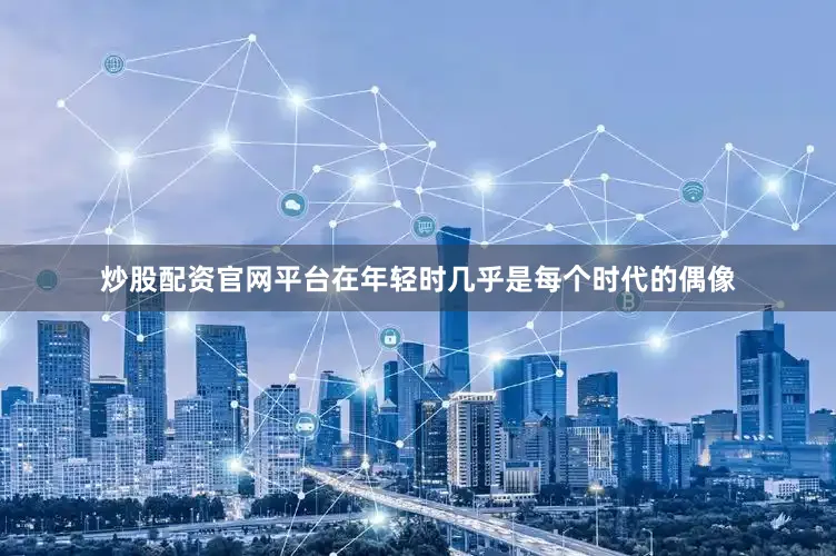 炒股配资官网平台在年轻时几乎是每个时代的偶像