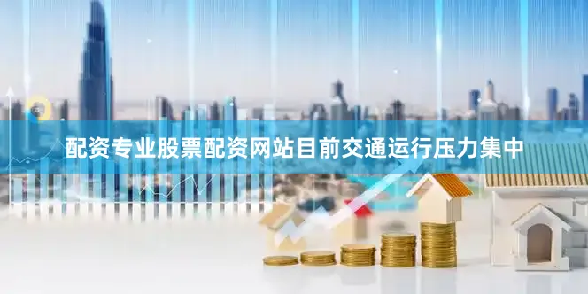 配资专业股票配资网站目前交通运行压力集中