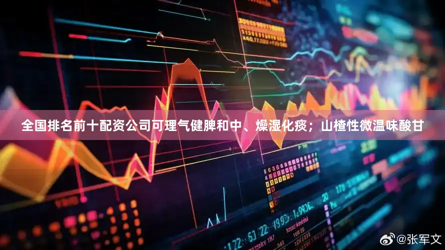 全国排名前十配资公司可理气健脾和中、燥湿化痰；山楂性微温味酸甘
