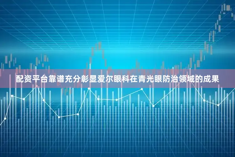 配资平台靠谱充分彰显爱尔眼科在青光眼防治领域的成果