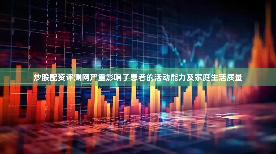 炒股配资评测网严重影响了患者的活动能力及家庭生活质量