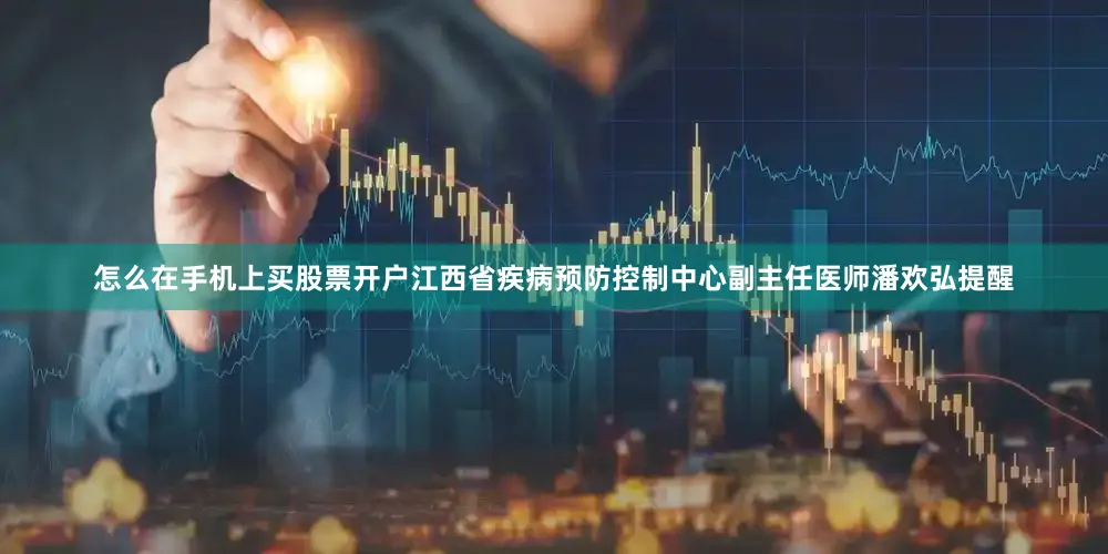 怎么在手机上买股票开户江西省疾病预防控制中心副主任医师潘欢弘提醒