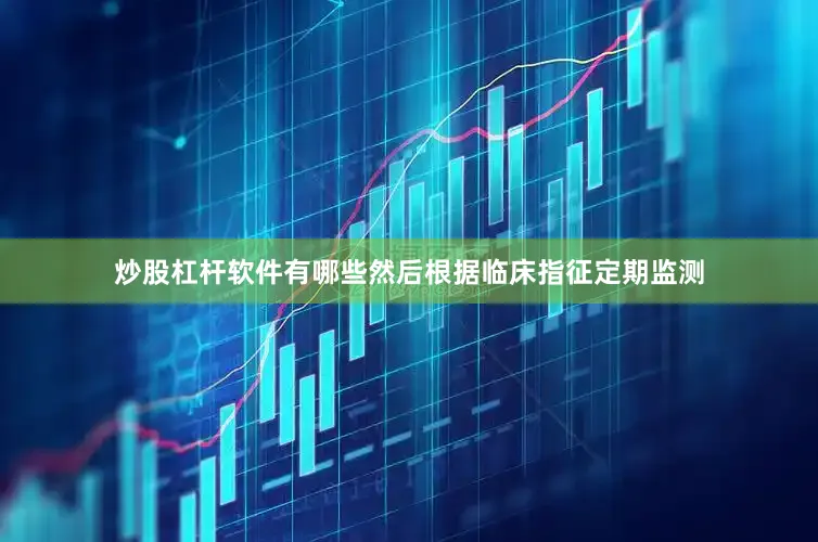 炒股杠杆软件有哪些然后根据临床指征定期监测