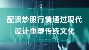 配资炒股行情通过现代设计重塑传统文化