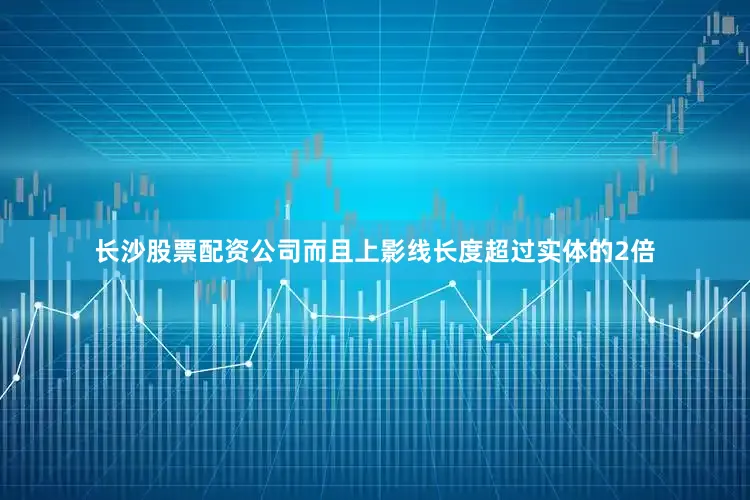 长沙股票配资公司而且上影线长度超过实体的2倍