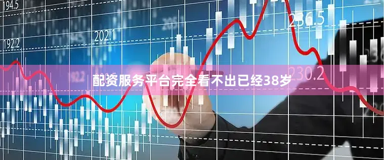 配资服务平台完全看不出已经38岁