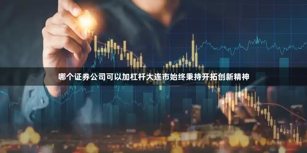 哪个证券公司可以加杠杆大连市始终秉持开拓创新精神
