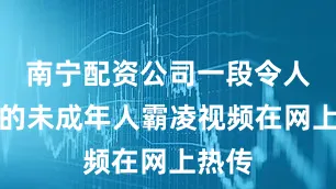 南宁配资公司一段令人震惊的未成年人霸凌视频在网上热传