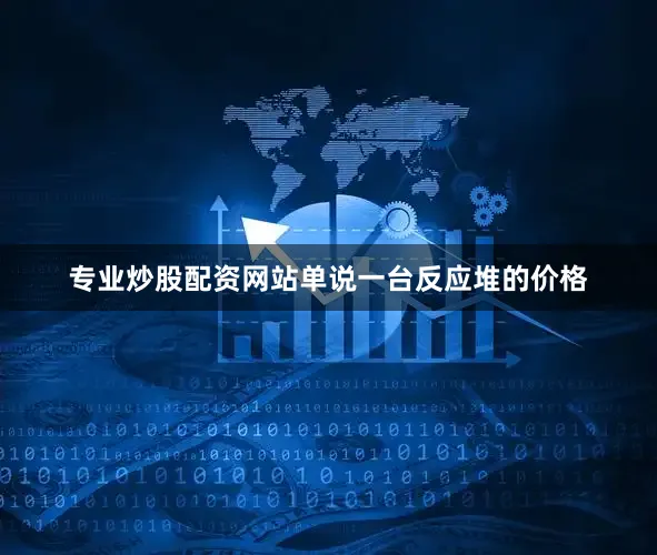 专业炒股配资网站单说一台反应堆的价格