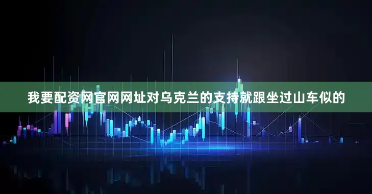 我要配资网官网网址对乌克兰的支持就跟坐过山车似的