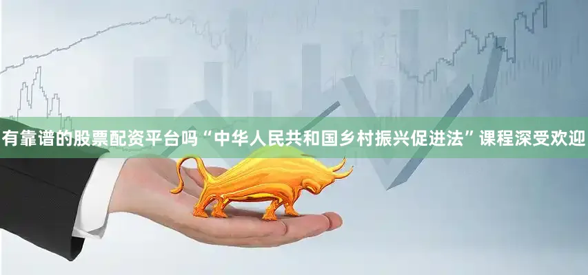 有靠谱的股票配资平台吗“中华人民共和国乡村振兴促进法”课程深受欢迎